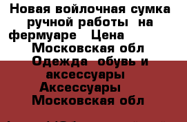 Новая войлочная сумка ручной работы, на фермуаре › Цена ­ 1 200 - Московская обл. Одежда, обувь и аксессуары » Аксессуары   . Московская обл.